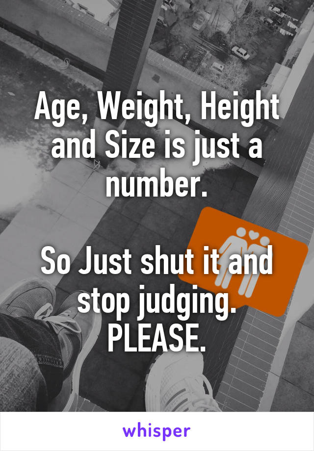 Age, Weight, Height and Size is just a number.

So Just shut it and stop judging.
PLEASE.