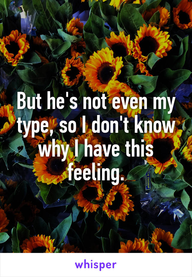 But he's not even my type, so I don't know why I have this feeling.