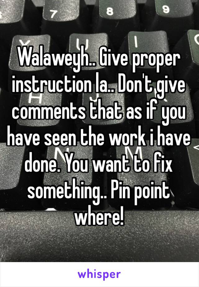 Walaweyh.. Give proper instruction la.. Don't give comments that as if you have seen the work i have done. You want to fix something.. Pin point where!