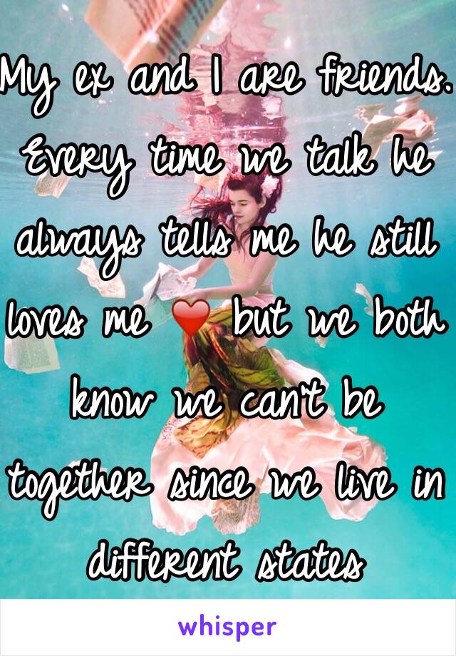 My ex and I are friends. Every time we talk he always tells me he still loves me ❤️ but we both know we can't be together since we live in different states 