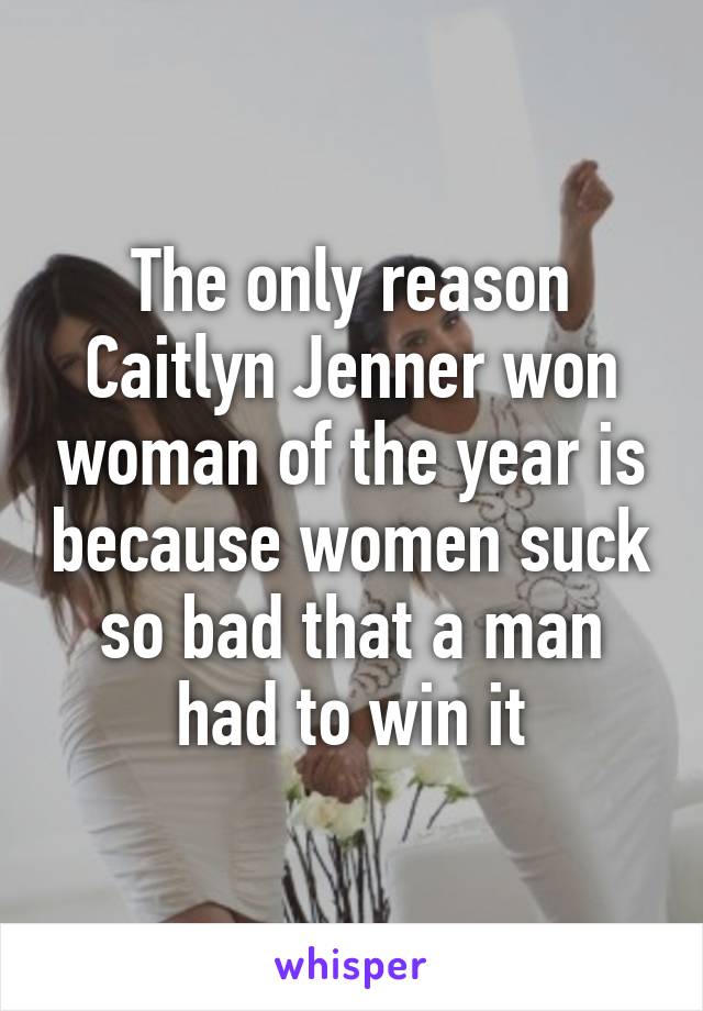 The only reason Caitlyn Jenner won woman of the year is because women suck so bad that a man had to win it