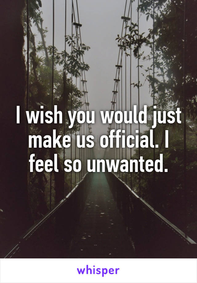 I wish you would just make us official. I feel so unwanted.