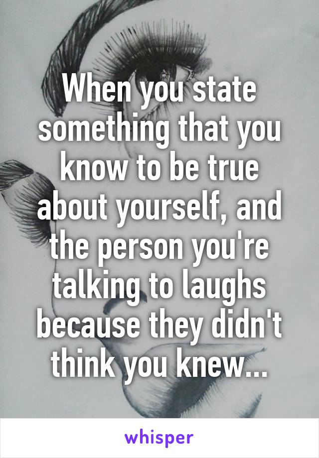 When you state something that you know to be true about yourself, and the person you're talking to laughs because they didn't think you knew...