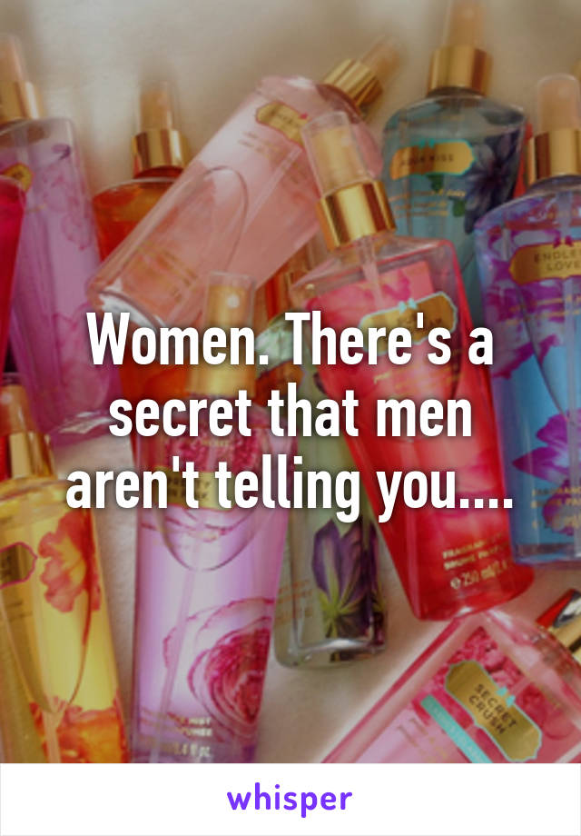 Women. There's a secret that men aren't telling you....