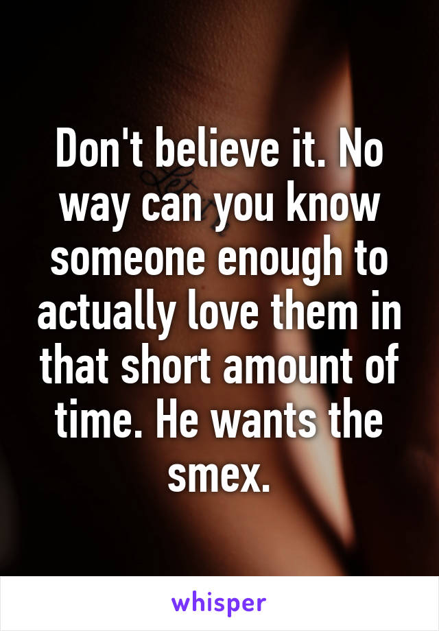 Don't believe it. No way can you know someone enough to actually love them in that short amount of time. He wants the smex.