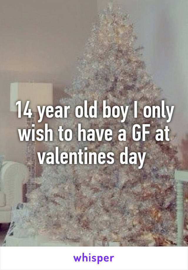 14 year old boy I only wish to have a GF at valentines day 