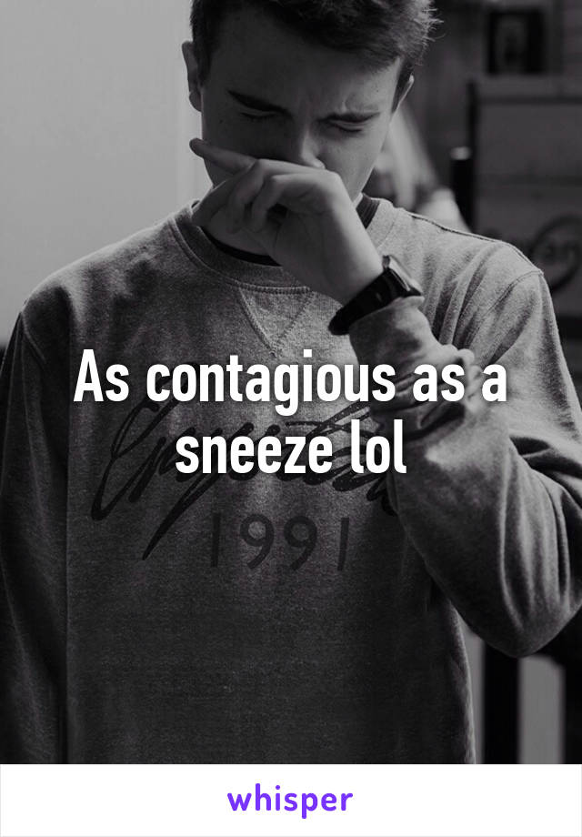 As contagious as a sneeze lol