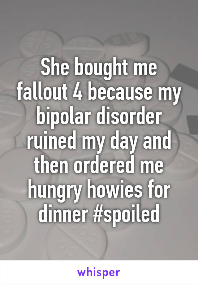 She bought me fallout 4 because my bipolar disorder ruined my day and then ordered me hungry howies for dinner #spoiled