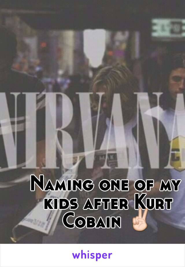 Naming one of my kids after Kurt Cobain ✌