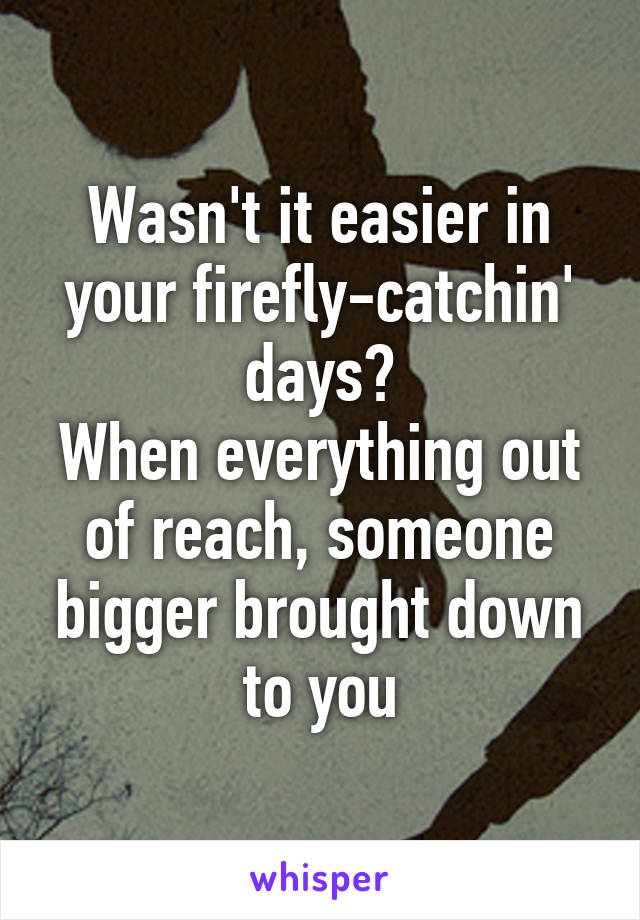 Wasn't it easier in your firefly-catchin' days?
When everything out of reach, someone bigger brought down to you