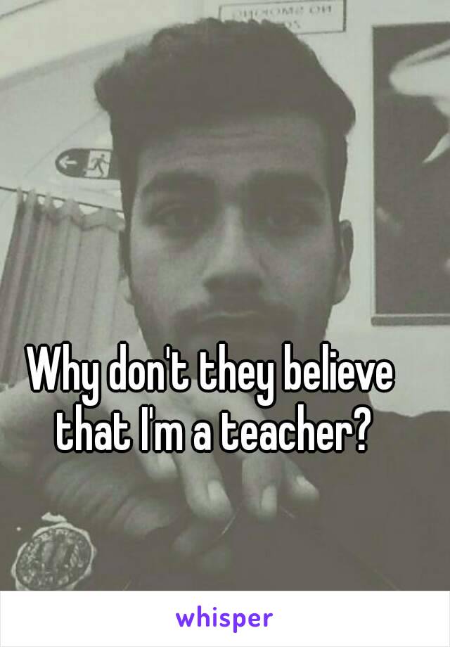 Why don't they believe that I'm a teacher?