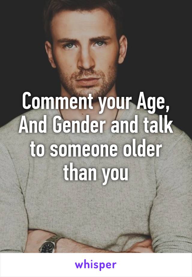 Comment your Age, And Gender and talk to someone older than you