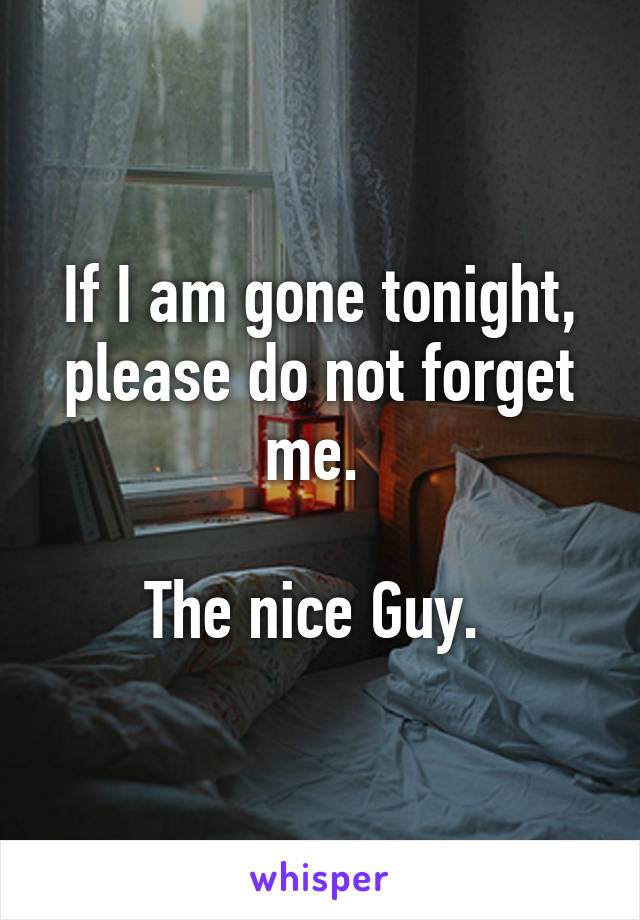 If I am gone tonight, please do not forget me. 

The nice Guy. 