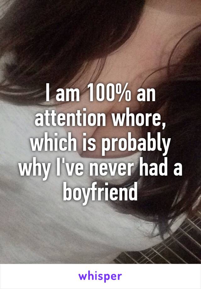 I am 100% an attention whore, which is probably why I've never had a boyfriend