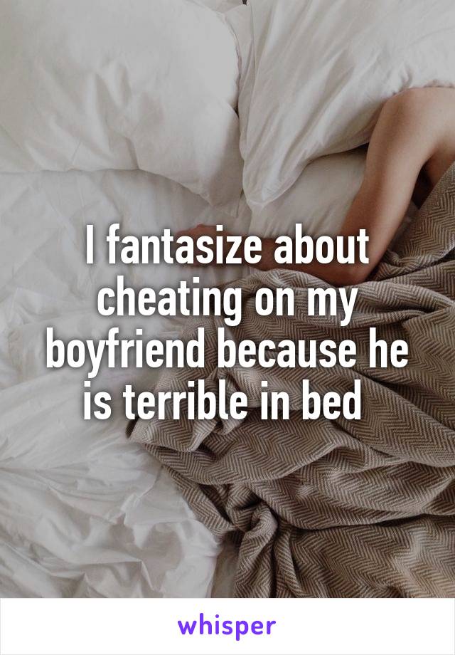 I fantasize about cheating on my boyfriend because he is terrible in bed 