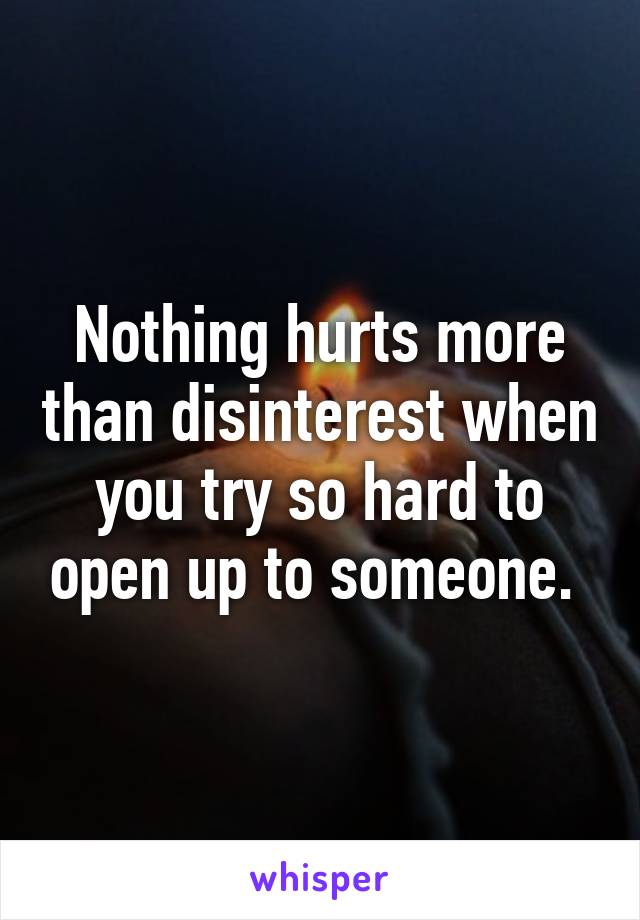 Nothing hurts more than disinterest when you try so hard to open up to someone. 