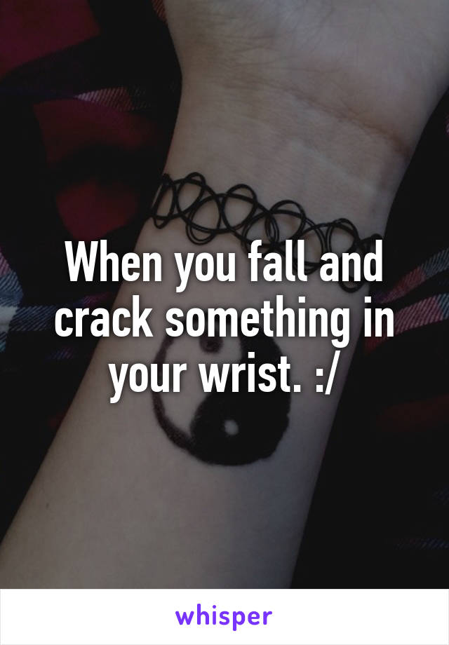 When you fall and crack something in your wrist. :/