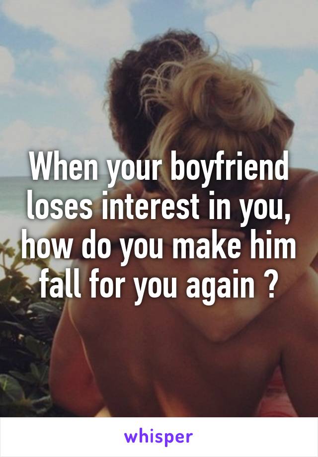 When your boyfriend loses interest in you, how do you make him fall for you again ?