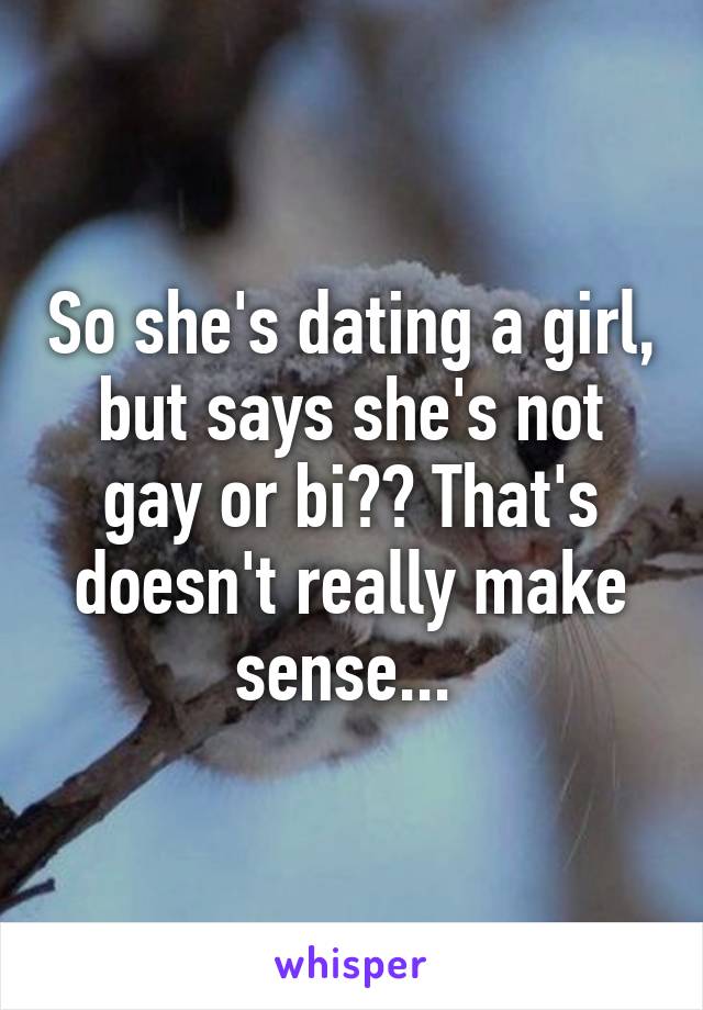 So she's dating a girl, but says she's not gay or bi?? That's doesn't really make sense... 