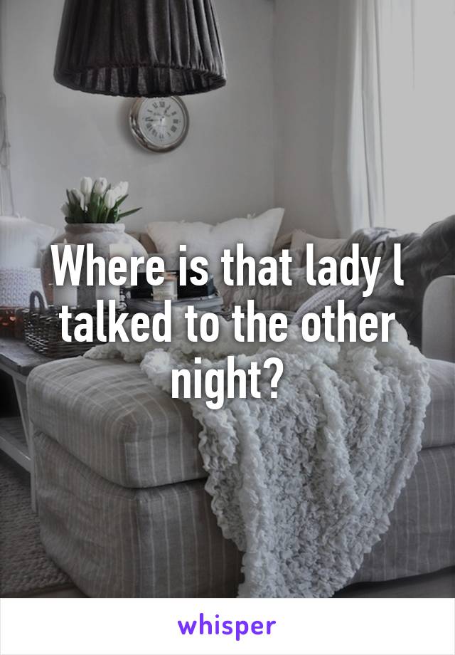 Where is that lady l talked to the other night?