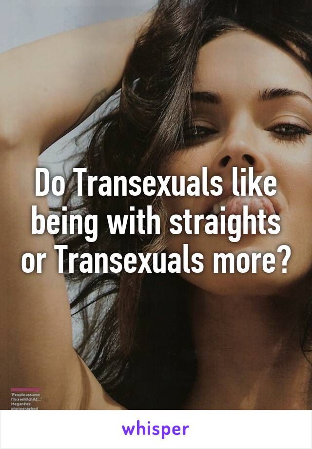 Do Transexuals like being with straights or Transexuals more?