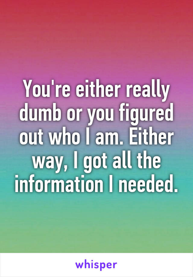 You're either really dumb or you figured out who I am. Either way, I got all the information I needed.