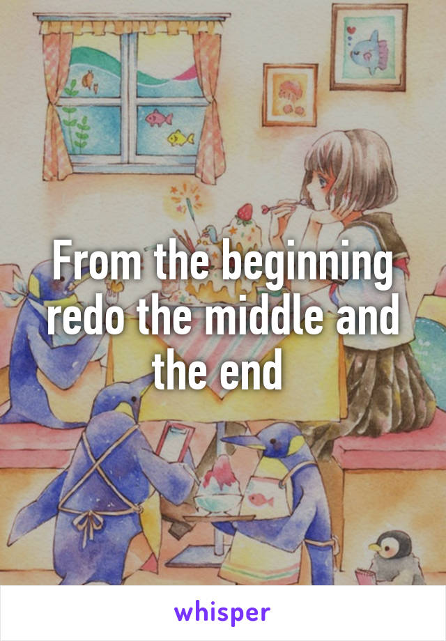 From the beginning redo the middle and the end 