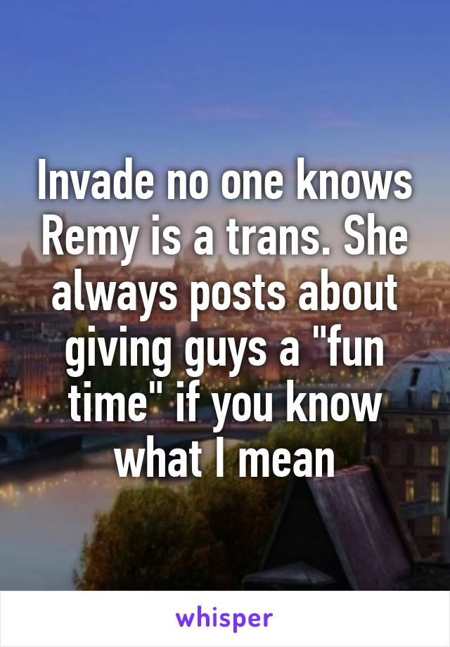 Invade no one knows Remy is a trans. She always posts about giving guys a "fun time" if you know what I mean