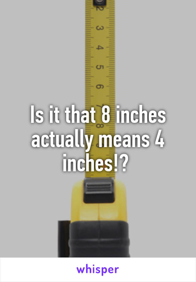 Is it that 8 inches actually means 4 inches!? 