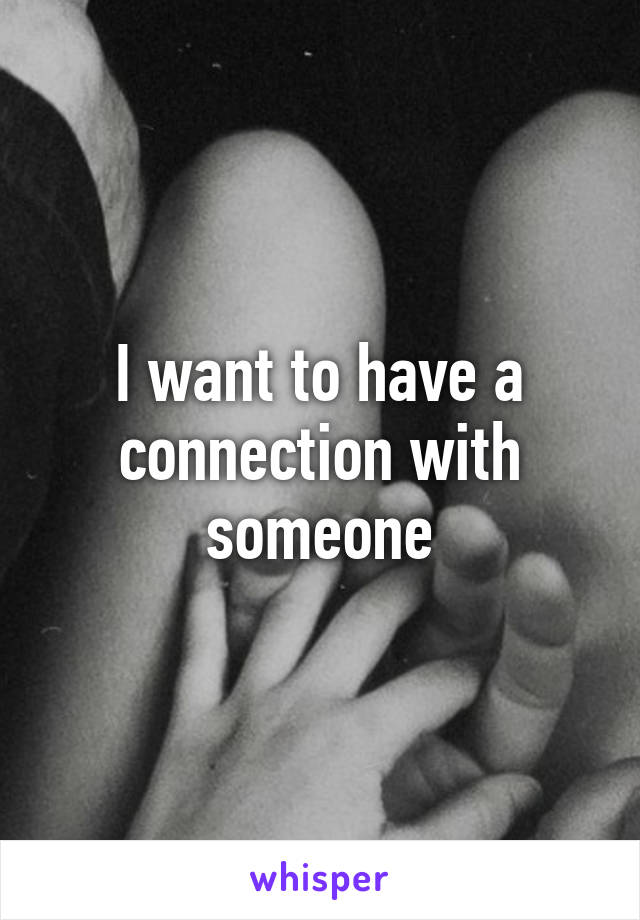 I want to have a connection with someone