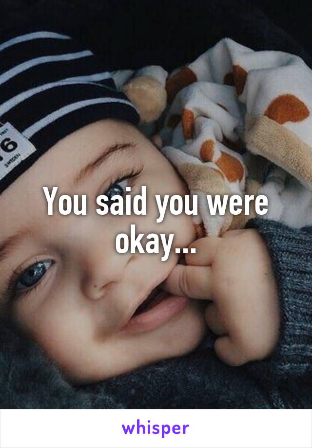 You said you were okay...