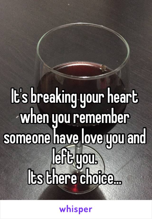 It's breaking your heart when you remember someone have love you and left you.
Its there choice...
