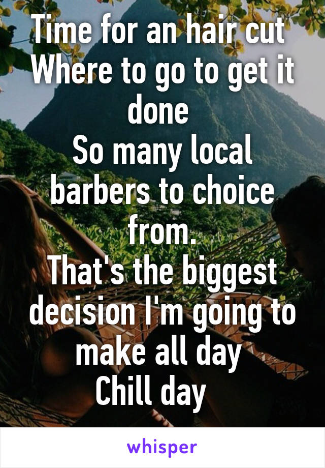 Time for an hair cut 
Where to go to get it done 
So many local barbers to choice from.
That's the biggest decision I'm going to make all day 
Chill day   
