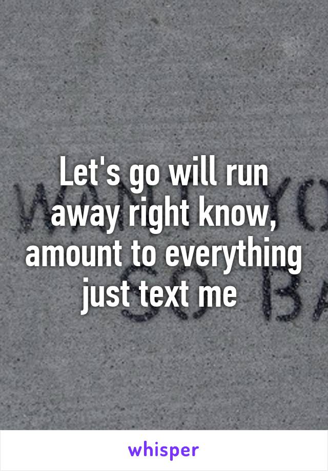 Let's go will run away right know, amount to everything just text me 