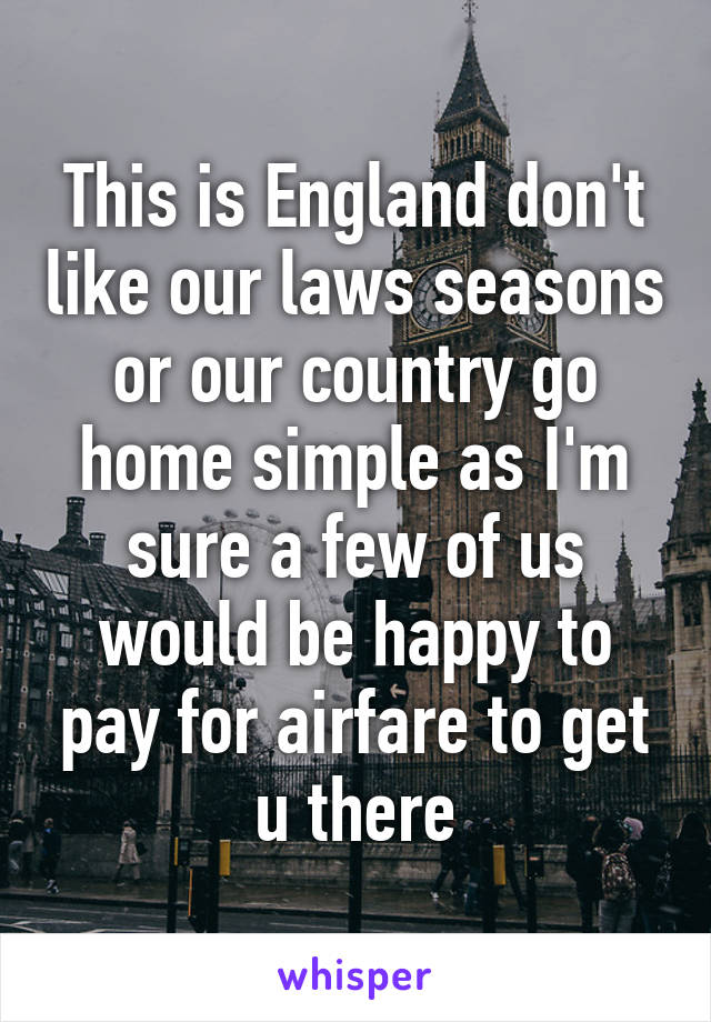 This is England don't like our laws seasons or our country go home simple as I'm sure a few of us would be happy to pay for airfare to get u there