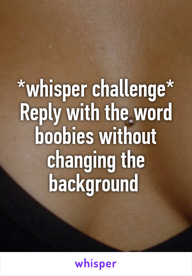 *whisper challenge*
Reply with the word boobies without changing the background 