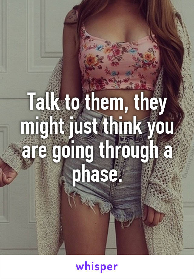 Talk to them, they might just think you are going through a phase.