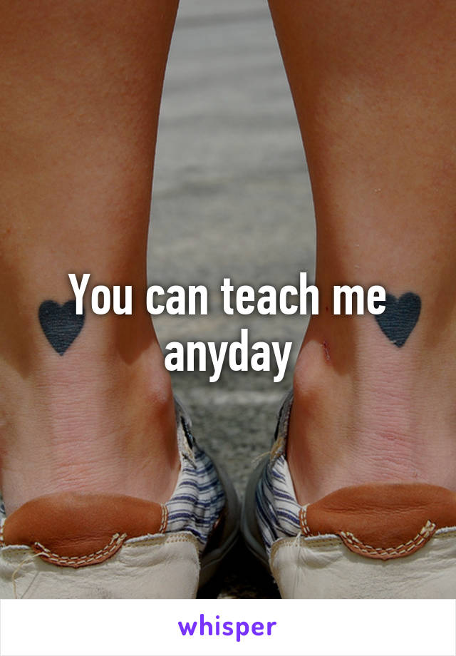 You can teach me anyday