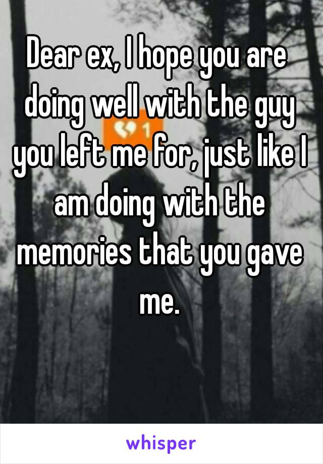 Dear ex, I hope you are doing well with the guy you left me for, just like I am doing with the memories that you gave me.