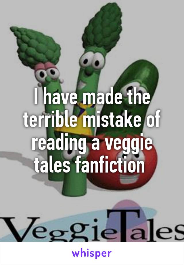 I have made the terrible mistake of reading a veggie tales fanfiction 