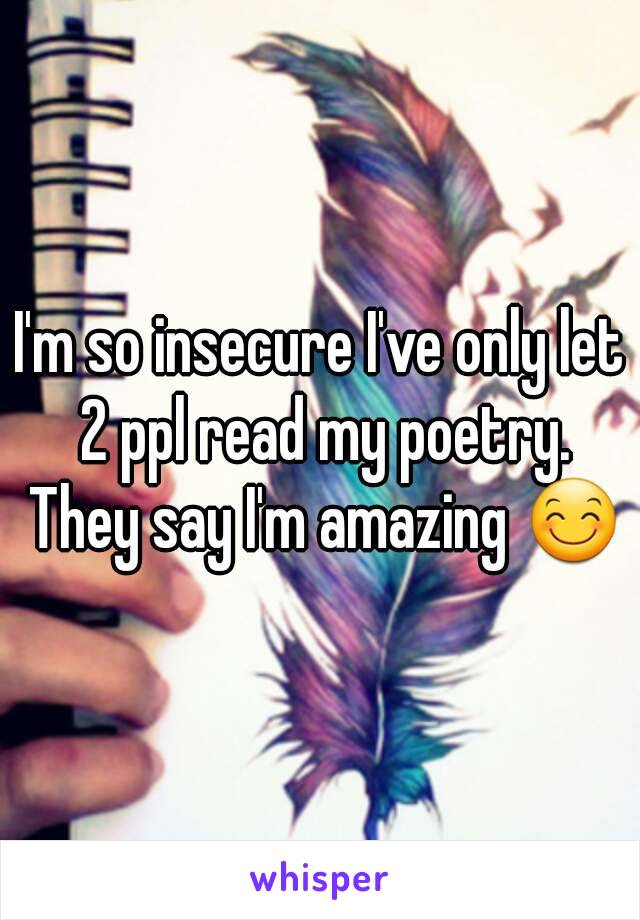 I'm so insecure I've only let 2 ppl read my poetry. They say I'm amazing 😊