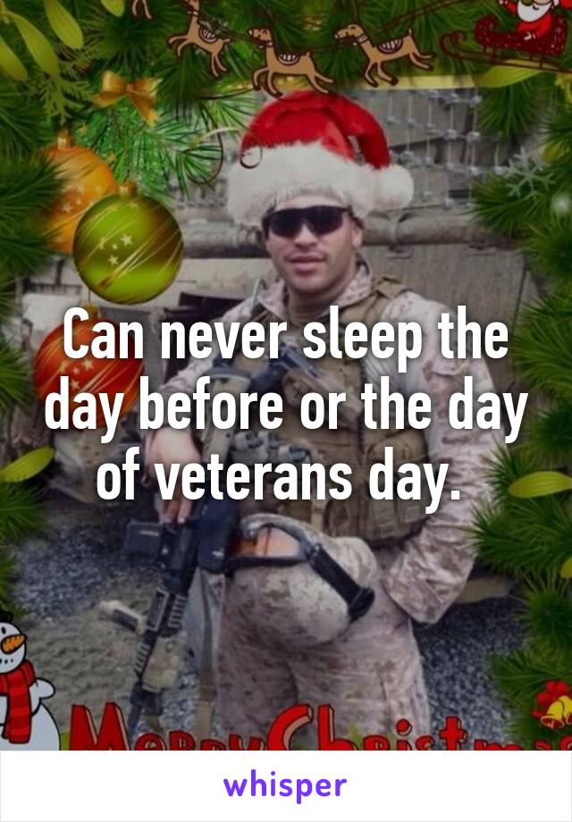 Can never sleep the day before or the day of veterans day. 