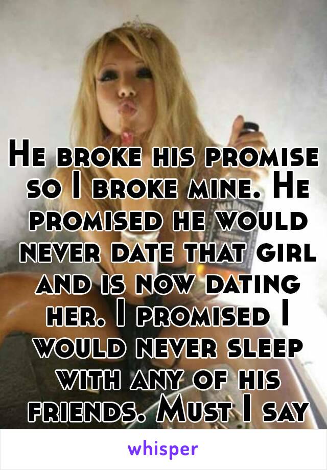 He broke his promise so I broke mine. He promised he would never date that girl and is now dating her. I promised I would never sleep with any of his friends. Must I say his friend is better.