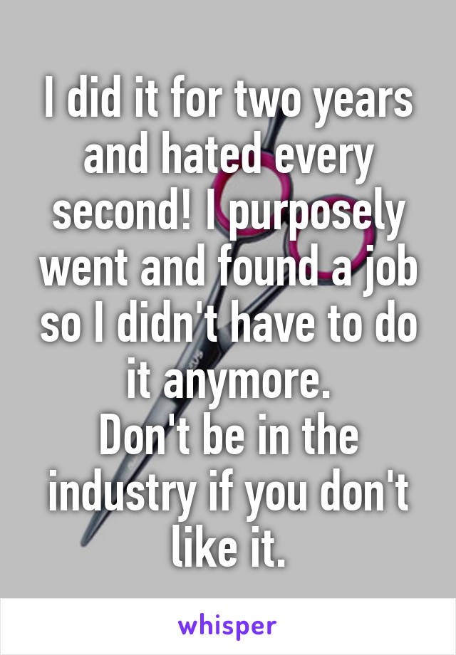 I did it for two years and hated every second! I purposely went and found a job so I didn't have to do it anymore.
Don't be in the industry if you don't like it.