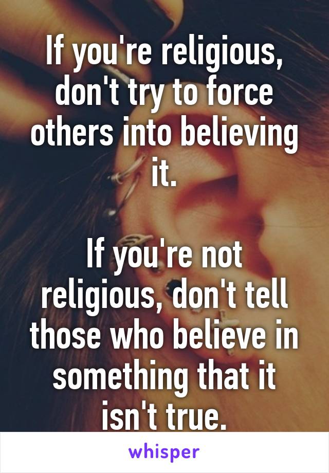 If you're religious, don't try to force others into believing it.

If you're not religious, don't tell those who believe in something that it isn't true.