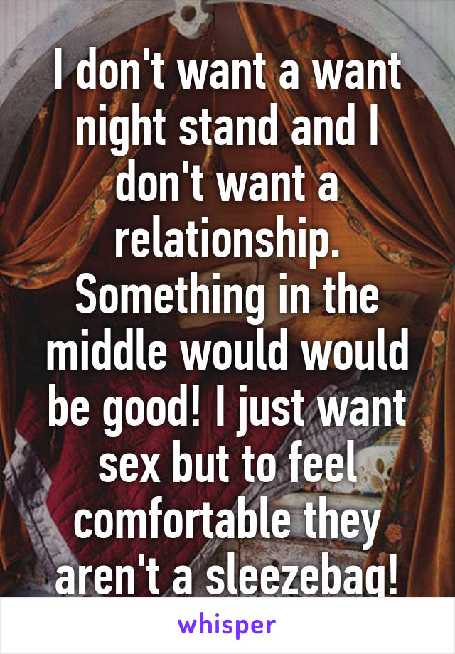 I don't want a want night stand and I don't want a relationship. Something in the middle would would be good! I just want sex but to feel comfortable they aren't a sleezebag!