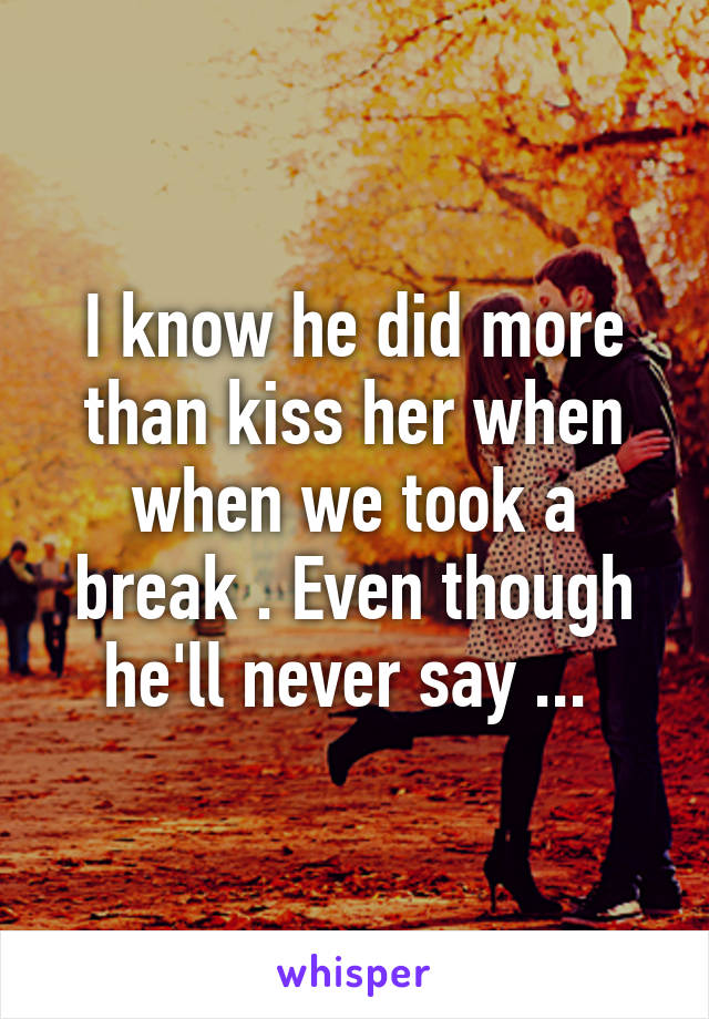 I know he did more than kiss her when when we took a break . Even though he'll never say ... 