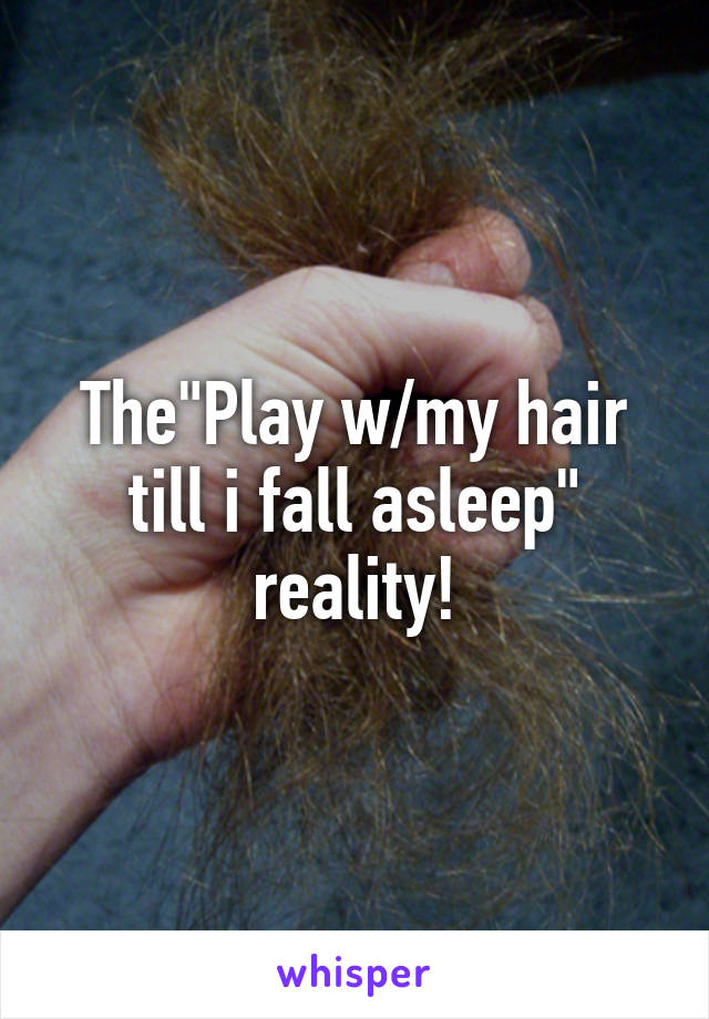 The"Play w/my hair till i fall asleep" reality!