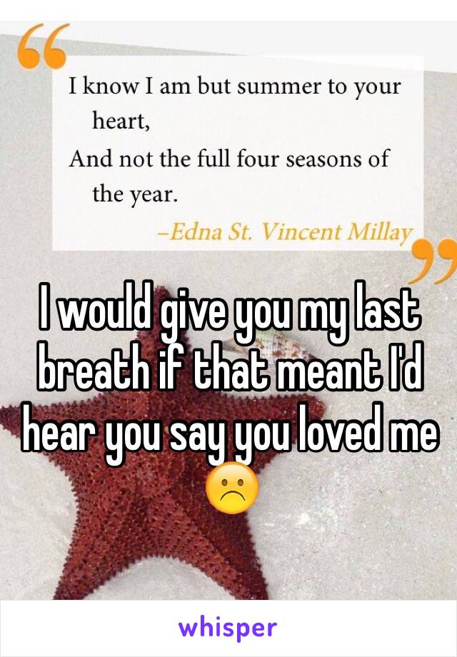 I would give you my last breath if that meant I'd hear you say you loved me ☹️