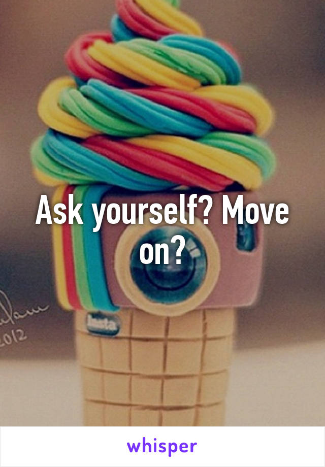 Ask yourself? Move on?